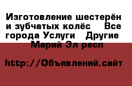 Изготовление шестерён и зубчатых колёс. - Все города Услуги » Другие   . Марий Эл респ.